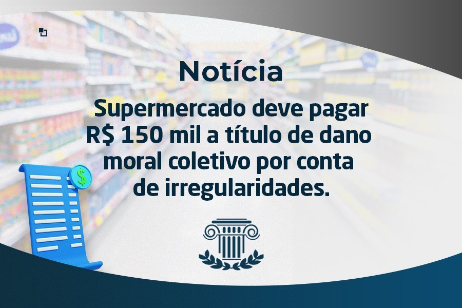 Supermercado deve pagar R$ 150 mil a título de dano moral coletivo por conta de irregularidades.