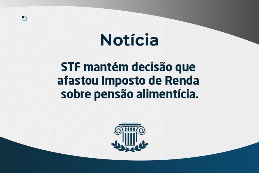 STF mantém decisão que afastou Imposto de Renda sobre pensão alimentícia